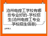 沧州电焊工学校有哪些专业好的-学校招生(沧州电焊工专业学校招生信息)