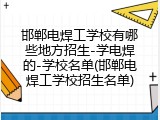 邯郸电焊工学校有哪些地方招生-学电焊的-学校名单(邯郸电焊工学校招生名单)