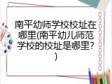 南平幼师学校校址在哪里(南平幼儿师范学校的校址是哪里？)
