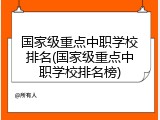 国家级重点中职学校排名(国家级重点中职学校排名榜)
