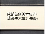 成都首创美术集训(成都美术集训先锋)