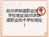 哈尔滨铁道职业技术学校地址(哈尔滨铁道职业技术学校地址)