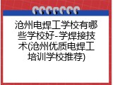 沧州电焊工学校有哪些学校好-学焊接技术(沧州优质电焊工培训学校推荐)