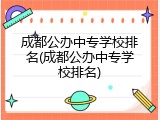 成都公办中专学校排名(成都公办中专学校排名)