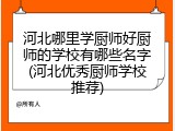 河北哪里学厨师好厨师的学校有哪些名字(河北优秀厨师学校推荐)