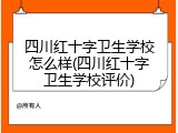 四川红十字卫生学校怎么样(四川红十字卫生学校评价)