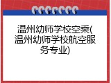 温州幼师学校空乘(温州幼师学校航空服务专业)