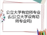 公立大学有幼师专业么(公立大学设有幼师专业吗)