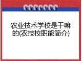 农业技术学校是干嘛的(农技校职能简介)
