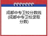 成都中专卫校分数线(成都中专卫校录取分数)