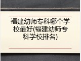 福建幼师专科哪个学校最好(福建幼师专科学校排名)
