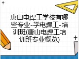唐山电焊工学校有哪些专业-学电焊工-培训班(唐山电焊工培训班专业概览)