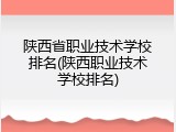 陕西省职业技术学校排名(陕西职业技术学校排名)