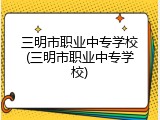 三明市职业中专学校(三明市职业中专学校)