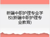 新疆中职护理专业学校(新疆中职护理专业教育)