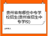 贵州省有哪些中专学校招生(贵州省招生中专学校)