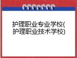 护理职业专业学校(护理职业技术学校)