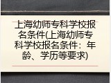 上海幼师专科学校报名条件(上海幼师专科学校报名条件：年龄、学历等要求)