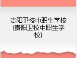 贵阳卫校中职生学校(贵阳卫校中职生学校)