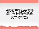 合肥初中毕业学幼师哪个学校好(合肥幼师学校排名)