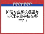 护理专业学校哪里有(护理专业学校在哪里？)