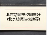 北京幼师技校哪里好(北京幼师技校推荐)