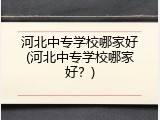 河北中专学校哪家好(河北中专学校哪家好？)