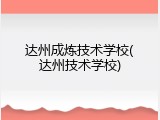 达州成炼技术学校(达州技术学校)