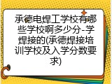 承德电焊工学校有哪些学校啊多少分-学焊接的(承德焊接培训学校及入学分数要求)