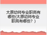 太原幼师专业职高有哪些(太原幼师专业职高有哪些？)
