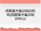 成都美术集训培训机构(成都美术集训培训中心)