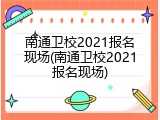 南通卫校2021报名现场(南通卫校2021报名现场)