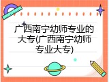 广西南宁幼师专业的大专(广西南宁幼师专业大专)