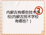 内蒙古有哪些技术学校(内蒙古技术学校有哪些？)