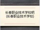 长春职业技术学校吧(长春职业技术学校)