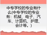 中专学校的专业有什么(中专学校的专业有：机械、电子、汽车、计算机、护理、会计等。)