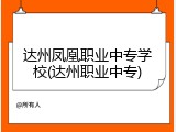 达州凤凰职业中专学校(达州职业中专)