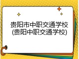 贵阳市中职交通学校(贵阳中职交通学校)