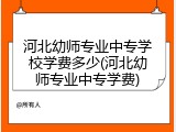 河北幼师专业中专学校学费多少(河北幼师专业中专学费)
