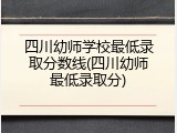 四川幼师学校最低录取分数线(四川幼师最低录取分)
