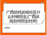 广西幼师武鸣校区什么时候招生(广西武鸣幼师招生时间)