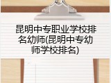 昆明中专职业学校排名幼师(昆明中专幼师学校排名)