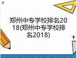 郑州中专学校排名2018(郑州中专学校排名2018)