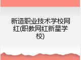 新造职业技术学校网红(职教网红新星学校)