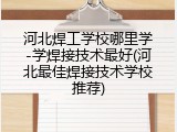 河北焊工学校哪里学-学焊接技术最好(河北最佳焊接技术学校推荐)
