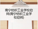 南宁纺织工业学校幼师(南宁纺织工业学校幼师)