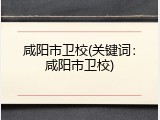 咸阳市卫校(关键词：咸阳市卫校)