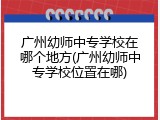 广州幼师中专学校在哪个地方(广州幼师中专学校位置在哪)