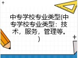 中专学校专业类型(中专学校专业类型：技术，服务，管理等。)