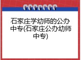 石家庄学幼师的公办中专(石家庄公办幼师中专)